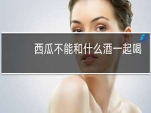 西瓜不能和什么酒一起喝