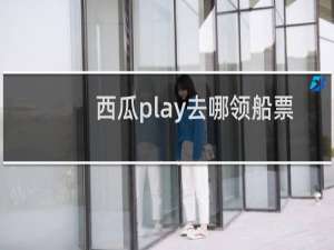 西瓜play去哪领船票
