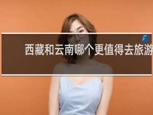 西藏和云南哪个更值得去旅游