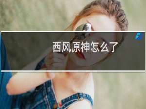 西风原神怎么了