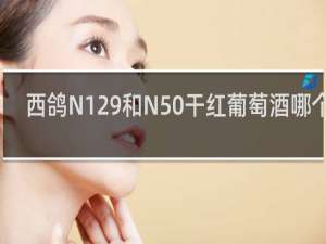 西鸽N129和N50干红葡萄酒哪个好