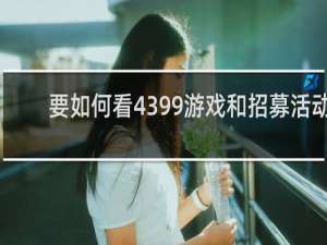 要如何看4399游戏和招募活动