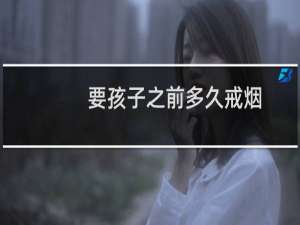 要孩子之前多久戒烟