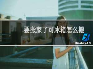 要搬家了可冰箱怎么搬