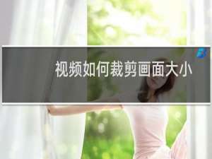 视频如何裁剪画面大小（如何剪切视频画面大小）