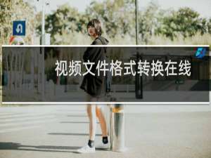 视频文件格式转换在线（视频文件格式转换）