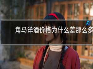 角马洋酒价格为什么差那么多