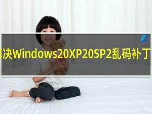 【解决Windows XP SP2乱码补丁】免费解决Windows XP SP2乱码补丁软件下载