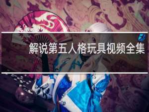 解说第五人格玩具视频全集