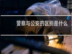 警察与公安的区别是什么