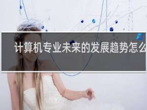计算机专业未来的发展趋势怎么样