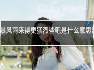 让暴风雨来得更猛烈些吧是什么意思出自哪里（附原文）什么梗