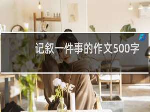记叙一件事的作文500字