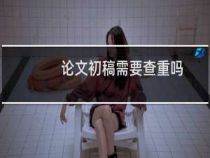 论文初稿需要查重吗