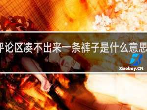 评论区凑不出来一条裤子是什么意思什么梗