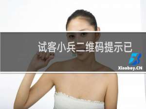 试客小兵二维码提示已过期了怎么办？最新试客小兵下载二维码分享