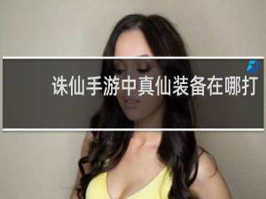 诛仙手游中真仙装备在哪打