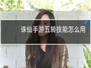 诛仙手游五转技能怎么用