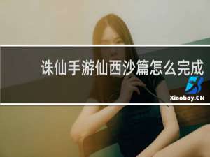 诛仙手游仙西沙篇怎么完成