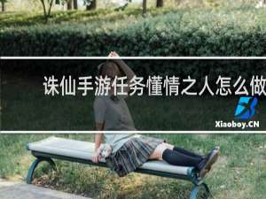 诛仙手游任务懂情之人怎么做