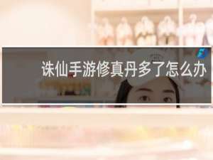 诛仙手游修真丹多了怎么办