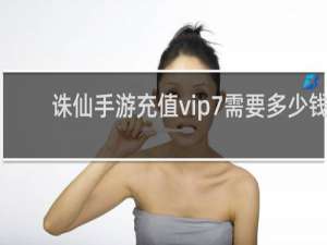 诛仙手游充值vip7需要多少钱