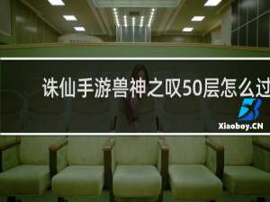 诛仙手游兽神之叹50层怎么过