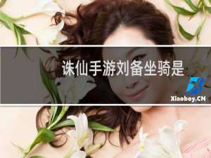 诛仙手游刘备坐骑是