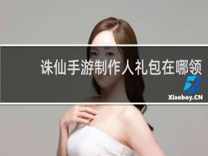 诛仙手游制作人礼包在哪领