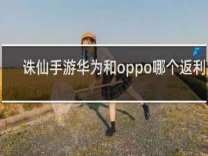 诛仙手游华为和oppo哪个返利大