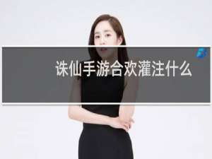 诛仙手游合欢灌注什么