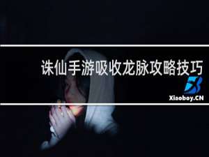 诛仙手游吸收龙脉攻略技巧