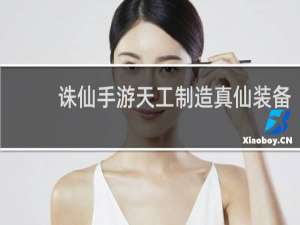 诛仙手游天工制造真仙装备