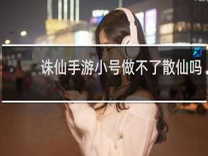 诛仙手游小号做不了散仙吗