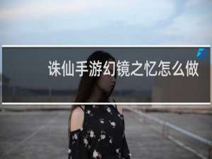 诛仙手游幻镜之忆怎么做