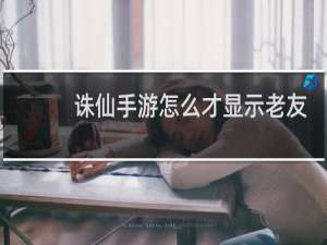 诛仙手游怎么才显示老友