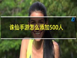 诛仙手游怎么添加500人