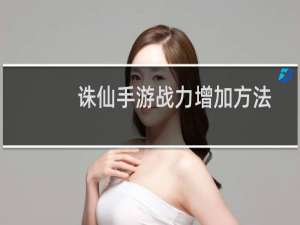 诛仙手游战力增加方法