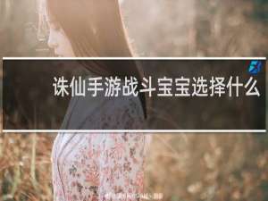诛仙手游战斗宝宝选择什么
