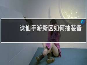 诛仙手游新区如何抽装备