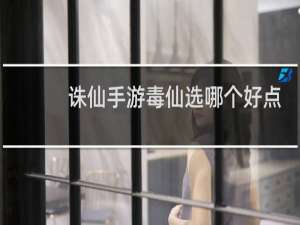 诛仙手游毒仙选哪个好点