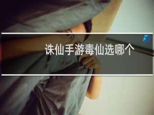 诛仙手游毒仙选哪个