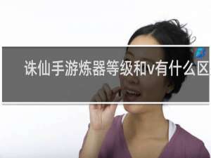 诛仙手游炼器等级和v有什么区别