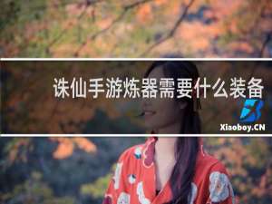 诛仙手游炼器需要什么装备