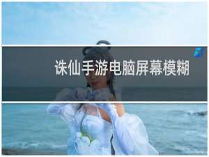 诛仙手游电脑屏幕模糊