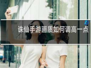 诛仙手游画质如何调高一点