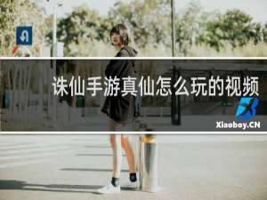诛仙手游真仙怎么玩的视频