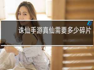 诛仙手游真仙需要多少碎片