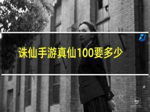 诛仙手游真仙100要多少