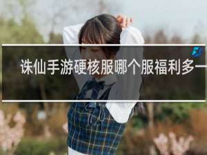 诛仙手游硬核服哪个服福利多一点